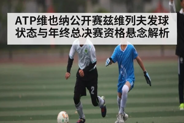 ATP维也纳公开赛兹维列夫发球状态与年终总决赛资格悬念解析
