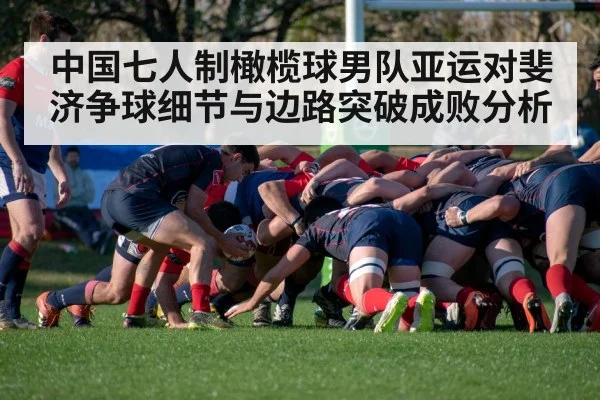 中国七人制橄榄球男队亚运对斐济争球细节与边路突破成败分析