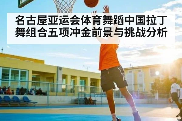 名古屋亚运会体育舞蹈中国拉丁舞组合五项冲金前景与挑战分析