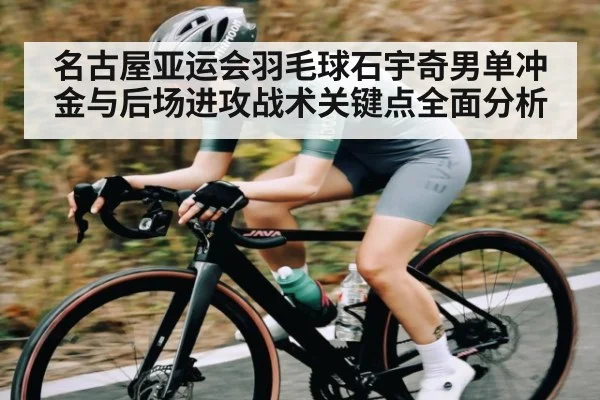 名古屋亚运会羽毛球石宇奇男单冲金与后场进攻战术关键点全面分析