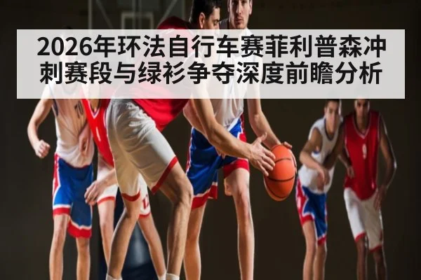 2026年环法自行车赛菲利普森冲刺赛段与绿衫争夺深度前瞻分析