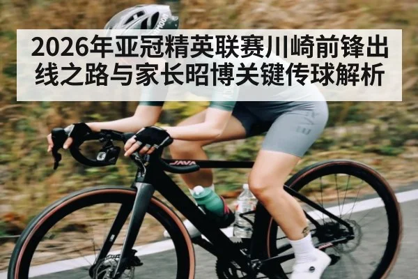 2026年亚冠精英联赛川崎前锋出线之路与家长昭博关键传球解析