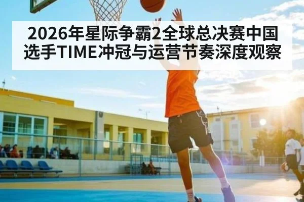 2026年星际争霸2全球总决赛中国选手TIME冲冠与运营节奏深度观察